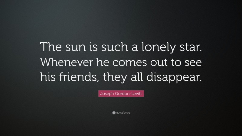 Joseph Gordon-Levitt Quote: “The sun is such a lonely star. Whenever he comes out to see his friends, they all disappear.”