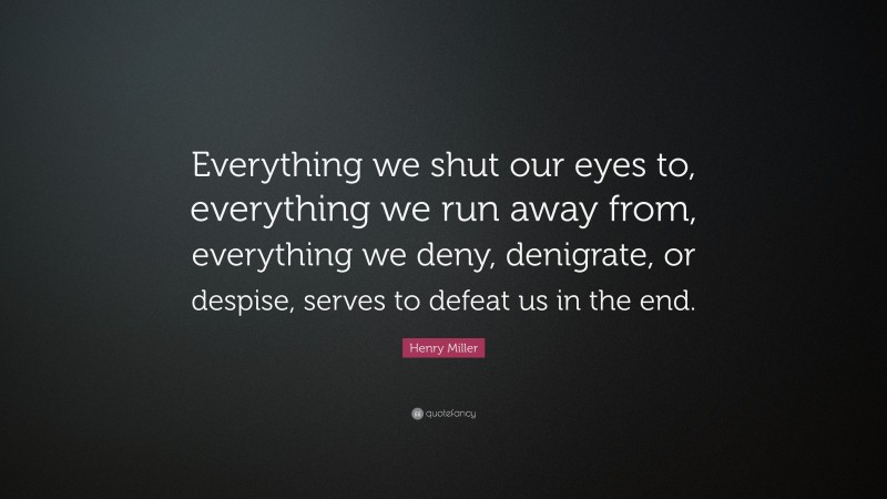 Henry Miller Quote: “Everything we shut our eyes to, everything we run away from, everything we deny, denigrate, or despise, serves to defeat us in the end.”