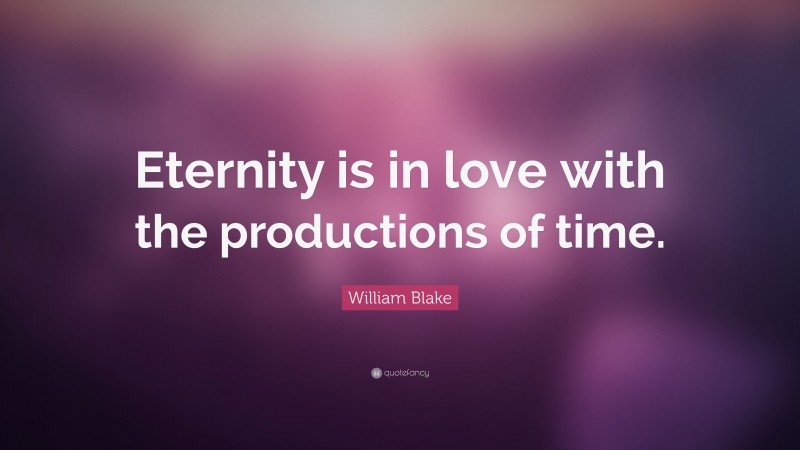 William Blake Quote: “Eternity is in love with the productions of time.”