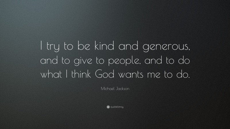 Michael Jackson Quote: “I try to be kind and generous, and to give to people, and to do what I think God wants me to do.”