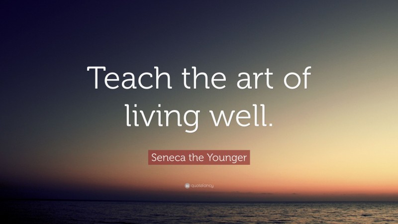 Seneca the Younger Quote: “Teach the art of living well.”