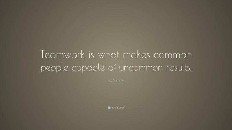 Pat Summitt Quote: “Teamwork is what makes common people capable of uncommon results.”