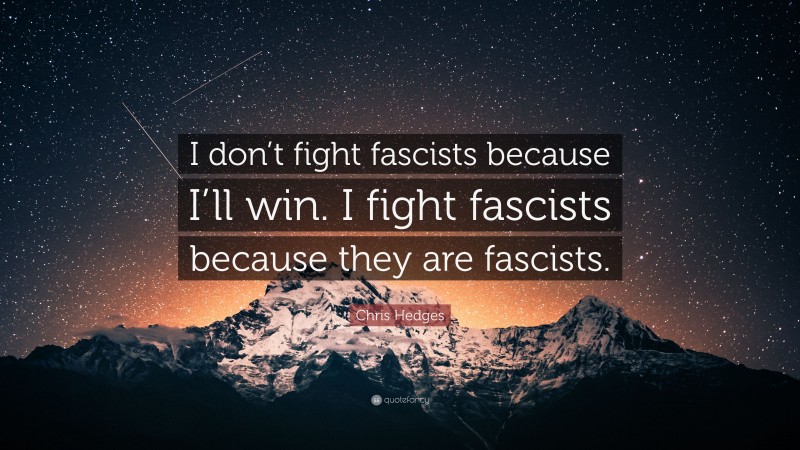 Chris Hedges Quote: “I don’t fight fascists because I’ll win. I fight fascists because they are fascists.”