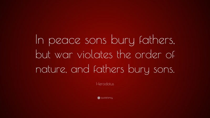 Herodotus Quote: “In peace sons bury fathers, but war violates the order of nature, and fathers bury sons.”