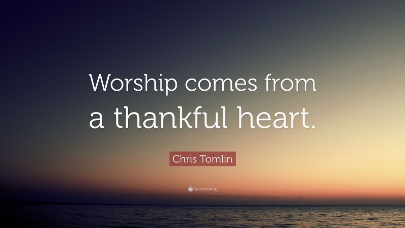Chris Tomlin Quote: “Worship comes from a thankful heart.”