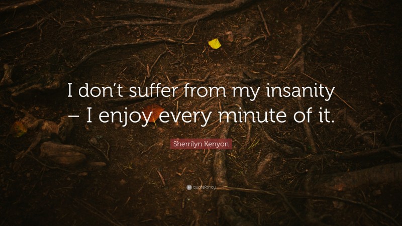 Sherrilyn Kenyon Quote: “I don’t suffer from my insanity – I enjoy every minute of it.”