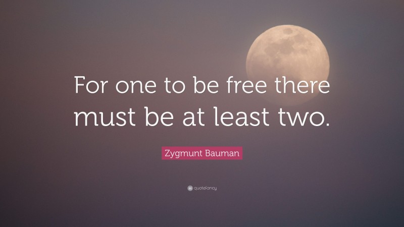 Zygmunt Bauman Quote For One To Be Free There Must Be At Least Two