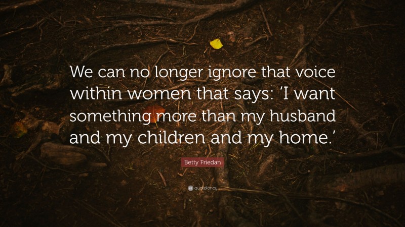Betty Friedan Quote: “We can no longer ignore that voice within women that says: ‘I want something more than my husband and my children and my home.’”