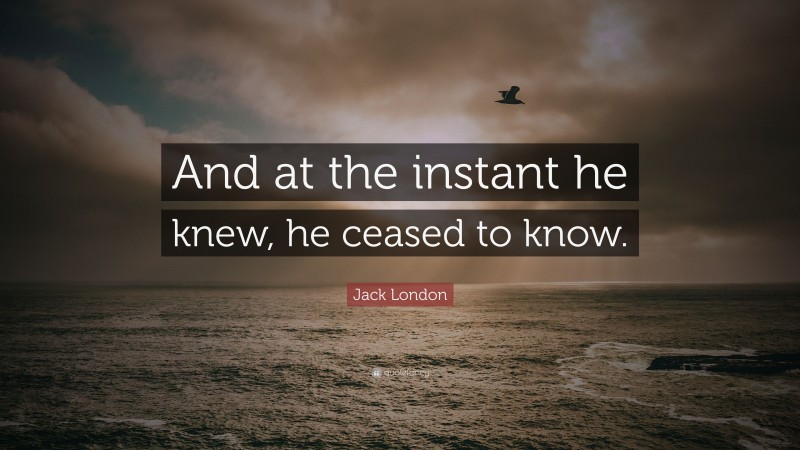 Jack London Quote: “And at the instant he knew, he ceased to know.”