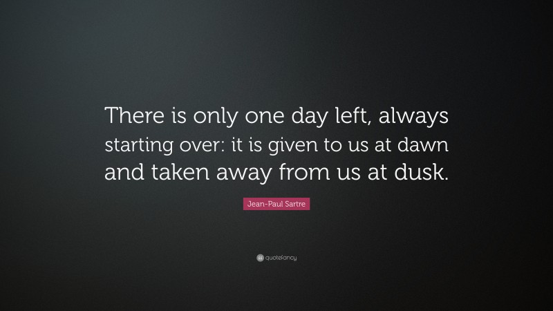 Jean-Paul Sartre Quote: “There is only one day left, always starting over: it is given to us at dawn and taken away from us at dusk.”