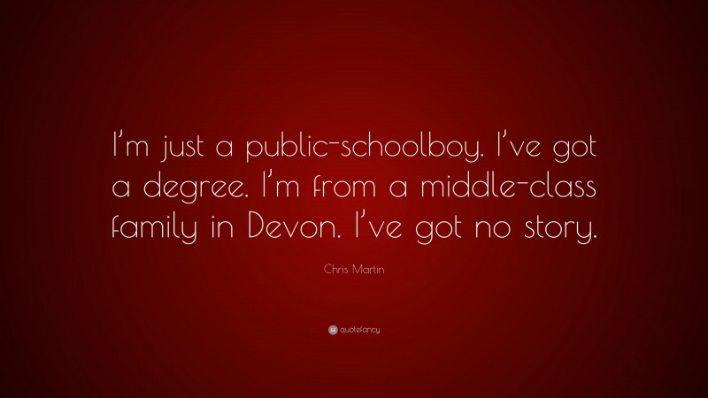Chris Martin Quote: “I’m just a public-schoolboy. I’ve got a degree. I’m from a middle-class family in Devon. I’ve got no story.”