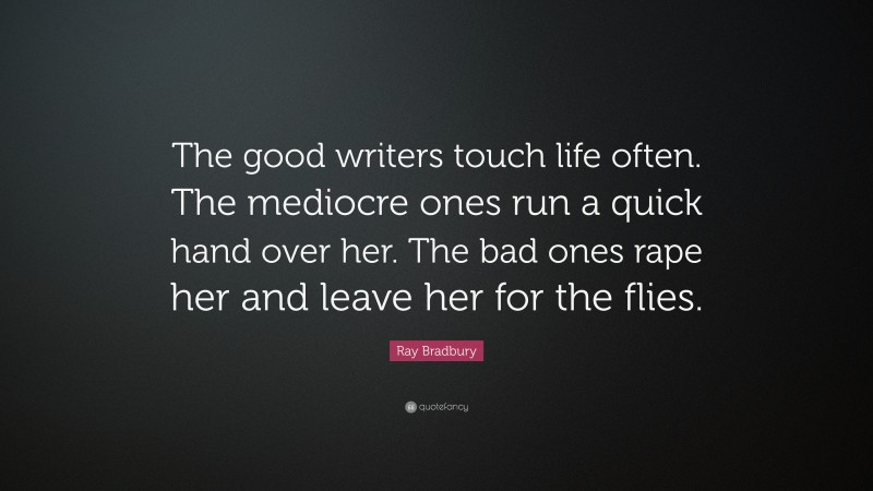 Ray Bradbury Quote: “The good writers touch life often. The mediocre ones run a quick hand over her. The bad ones rape her and leave her for the flies.”