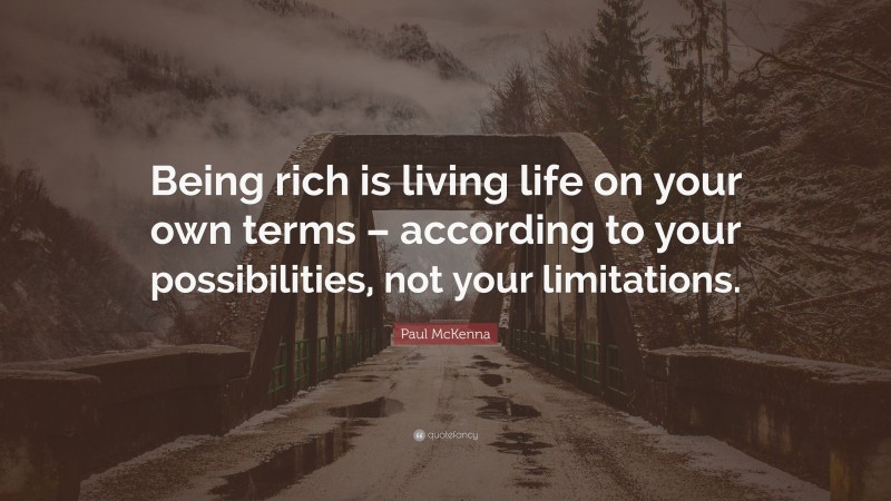 Paul McKenna Quote: “Being rich is living life on your own terms – according to your possibilities, not your limitations.”