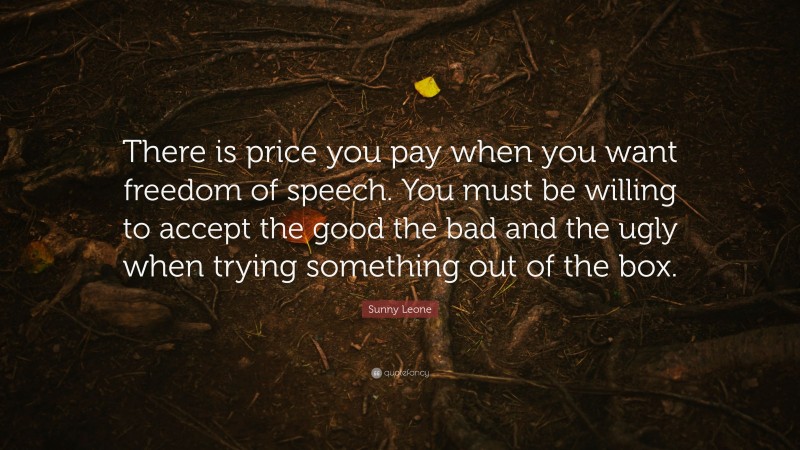Sunny Leone Quote: “There is price you pay when you want freedom of speech. You must be willing to accept the good the bad and the ugly when trying something out of the box.”
