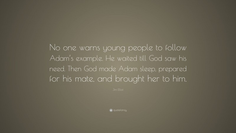 Jim Elliot Quote: “No one warns young people to follow Adam’s example. He waited till God saw his need. Then God made Adam sleep, prepared for his mate, and brought her to him.”