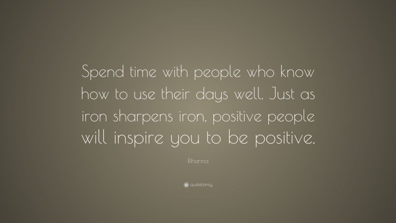 Rihanna Quote: “Spend time with people who know how to use their days well. Just as iron sharpens iron, positive people will inspire you to be positive.”