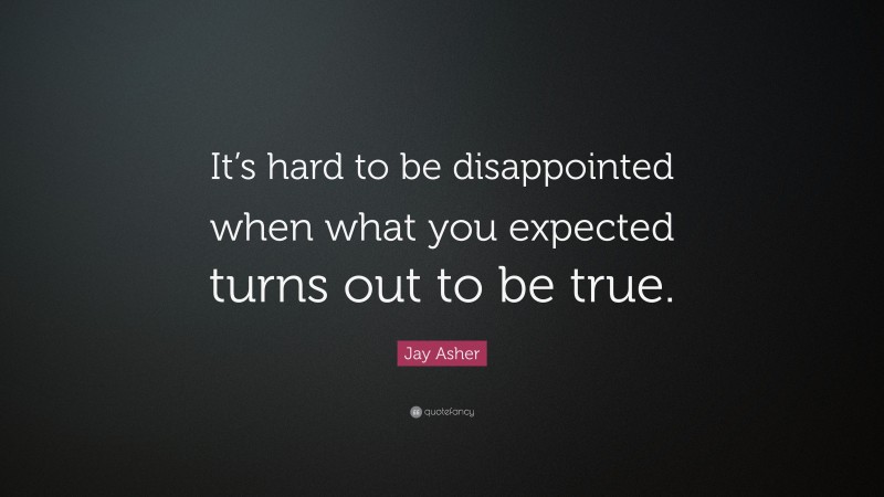 Jay Asher Quote: “It’s hard to be disappointed when what you expected turns out to be true.”