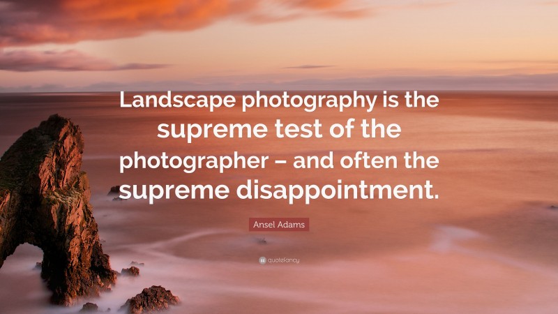 Ansel Adams Quote: “Landscape photography is the supreme test of the photographer – and often the supreme disappointment.”