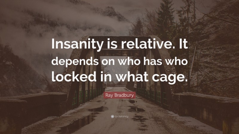 Ray Bradbury Quote: “Insanity is relative. It depends on who has who locked in what cage.”