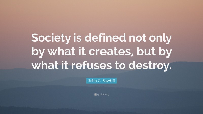 John C. Sawhill Quote: “Society is defined not only by what it creates, but by what it refuses to destroy.”