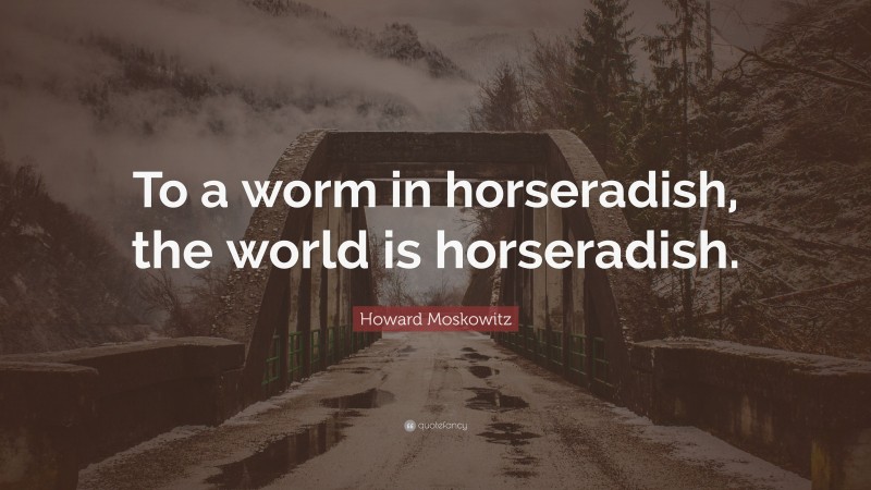 Howard Moskowitz Quote: “To a worm in horseradish, the world is horseradish.”
