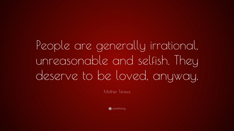 Mother Teresa Quote: “People are generally irrational, unreasonable and selfish. They deserve to be loved, anyway.”