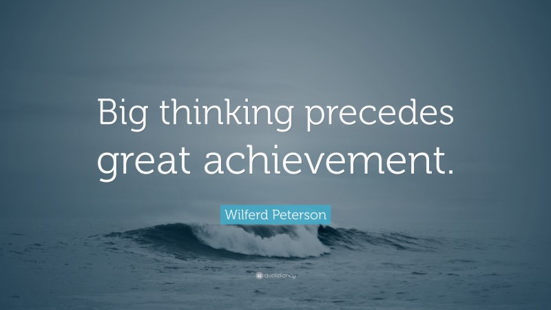 Wilferd Peterson Quote: “Big thinking precedes great achievement.”