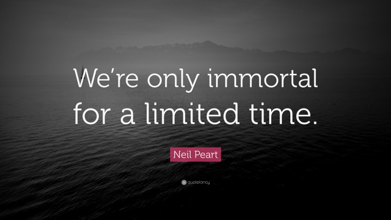 Neil Peart Quote: “We’re only immortal for a limited time.”
