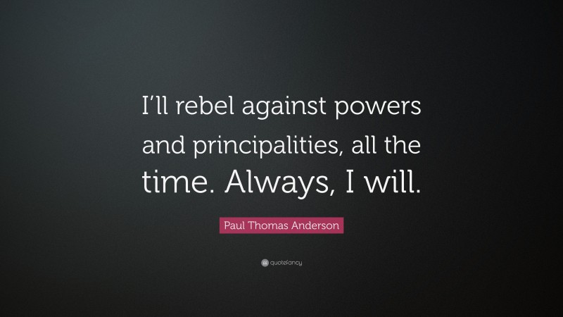 Paul Thomas Anderson Quote: “I’ll rebel against powers and principalities, all the time. Always, I will.”