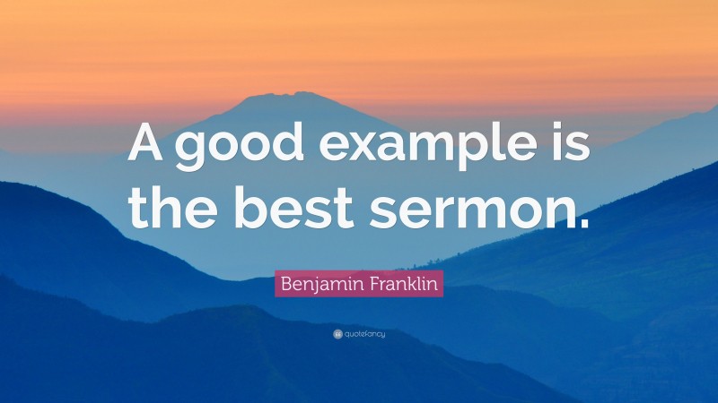 Benjamin Franklin Quote: “A good example is the best sermon.”