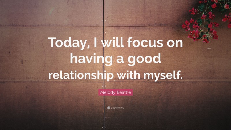 Melody Beattie Quote: “Today, I will focus on having a good relationship with myself.”