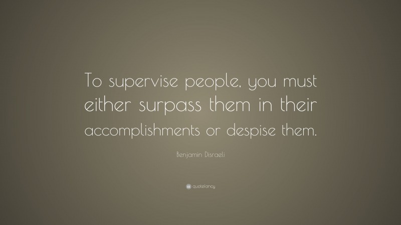 Benjamin Disraeli Quote: “To supervise people, you must either surpass them in their accomplishments or despise them.”