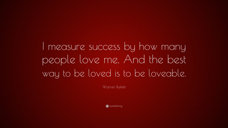 Warren Buffett Quote: “I measure success by how many people love me. And the best way to be loved is to be loveable.”