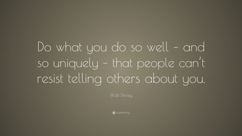 Walt Disney Quote: “Do what you do so well – and so uniquely – that people can’t resist telling others about you.”