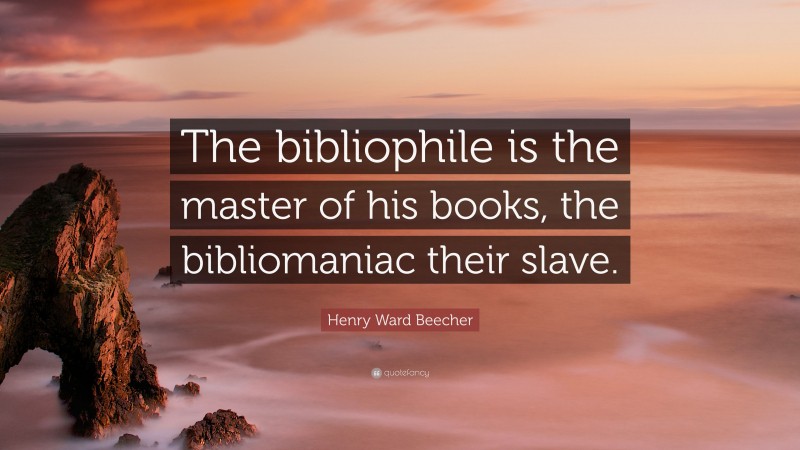 Henry Ward Beecher Quote: “The bibliophile is the master of his books, the bibliomaniac their slave.”