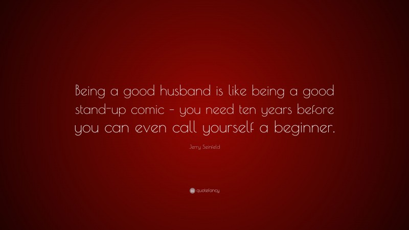 Jerry Seinfeld Quote: “Being a good husband is like being a good stand-up comic – you need ten years before you can even call yourself a beginner.”