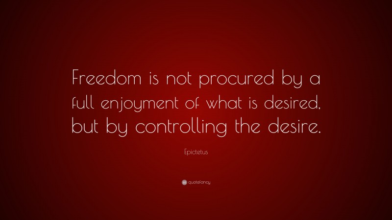 Epictetus Quote: “Freedom is not procured by a full enjoyment of what is desired, but by controlling the desire.”