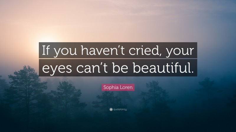 Sophia Loren Quote: “If you haven’t cried, your eyes can’t be beautiful.”
