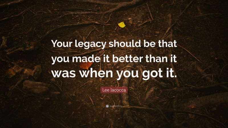 Lee Iacocca Quote: “Your legacy should be that you made it better than it was when you got it.”