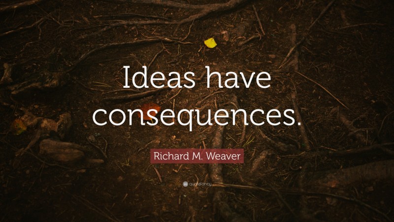 Richard M. Weaver Quote: “Ideas have consequences.”