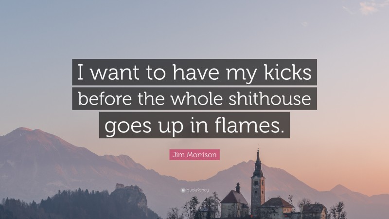 Jim Morrison Quote: “I want to have my kicks before the whole shithouse goes up in flames.”