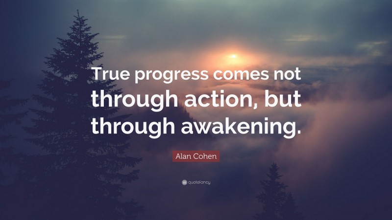 Alan Cohen Quote: “True progress comes not through action, but through awakening.”