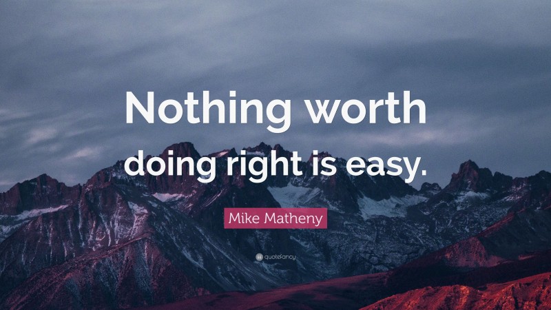 Mike Matheny Quote: “Nothing worth doing right is easy.”