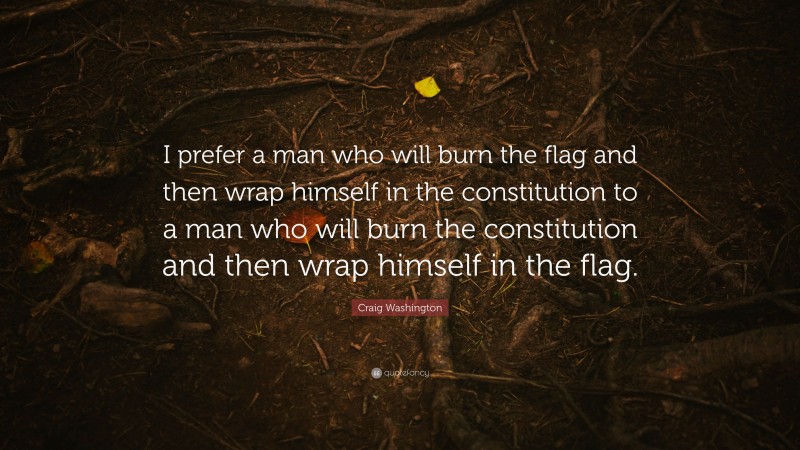 Craig Washington Quote: “I prefer a man who will burn the flag and then wrap himself in the constitution to a man who will burn the constitution and then wrap himself in the flag.”