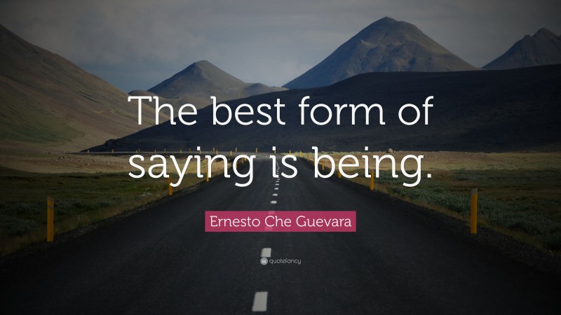 Ernesto Che Guevara Quote: “The best form of saying is being.”