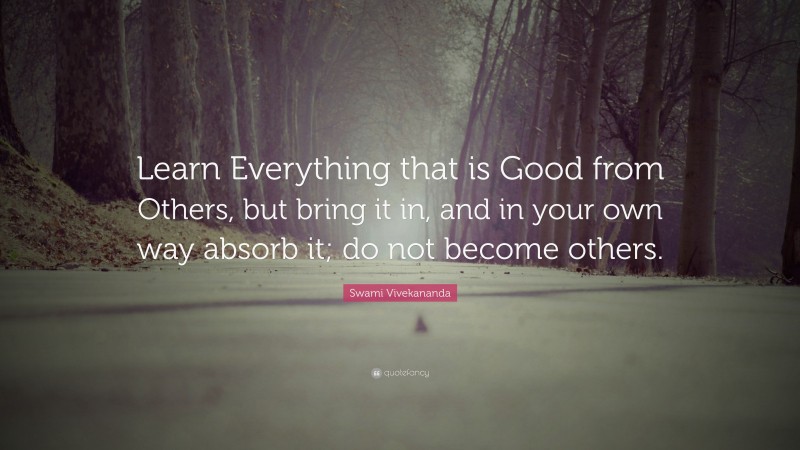 Swami Vivekananda Quote: “Learn Everything that is Good from Others, but bring it in, and in your own way absorb it; do not become others.”