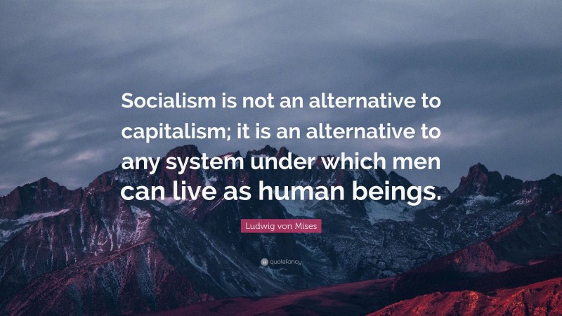 Ludwig von Mises Quote: “Socialism is not an alternative to capitalism; it is an alternative to any system under which men can live as human beings.”