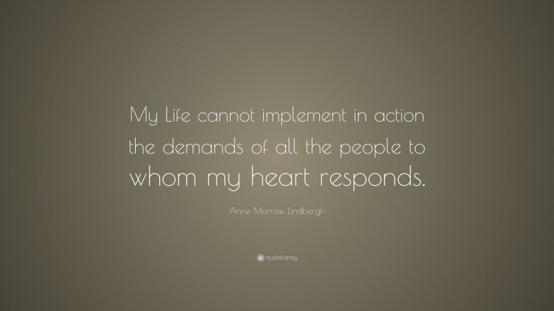 Anne Morrow Lindbergh Quote: “My Life cannot implement in action the demands of all the people to whom my heart responds.”