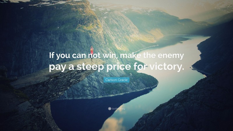 Carlson Gracie Quote: “If you can not win, make the enemy pay a steep price for victory.”