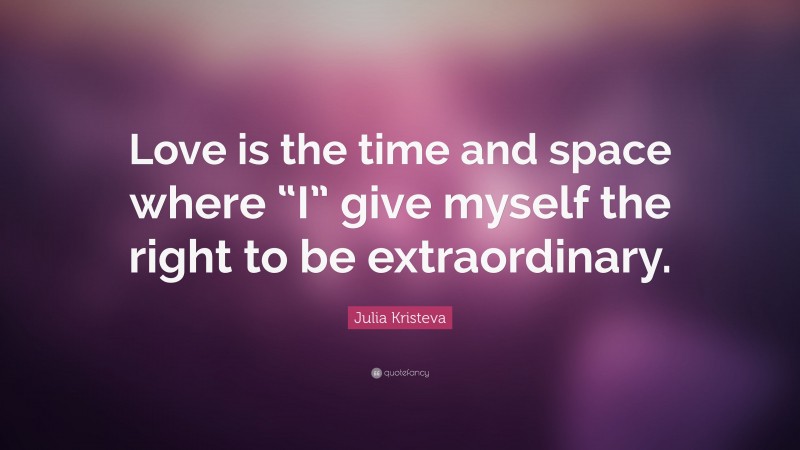 Julia Kristeva Quote: “Love is the time and space where “I” give myself the right to be extraordinary.”